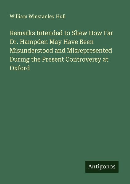 Remarks Intended to Shew How Far Dr. Hampden May Have Been Misunderstood and Misrepresented During the Present Controversy at Oxford