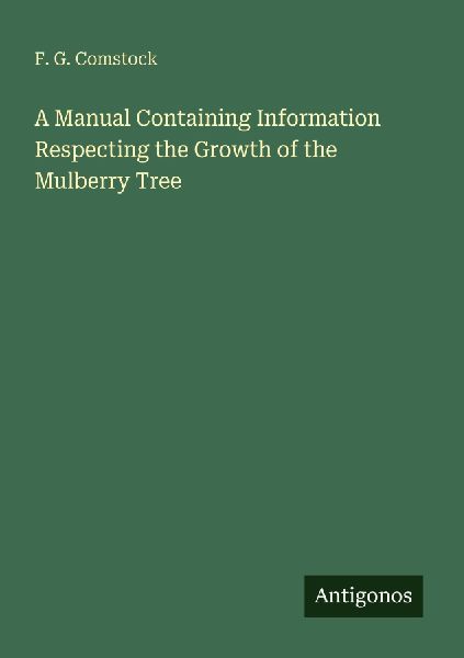 A Manual Containing Information Respecting the Growth of the Mulberry Tree