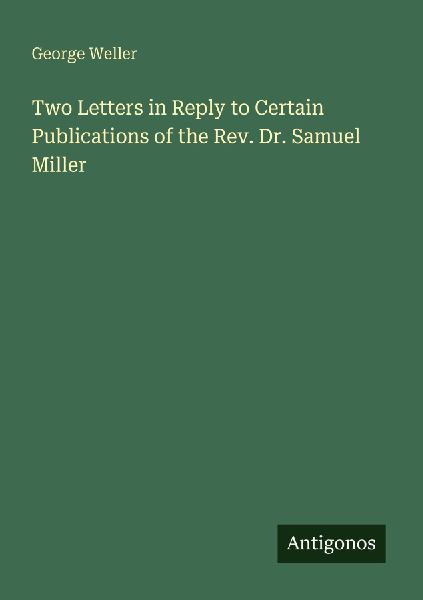 Two Letters in Reply to Certain Publications of the Rev. Dr. Samuel Miller