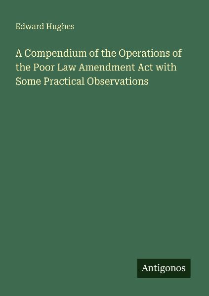 A Compendium of the Operations of the Poor Law Amendment Act with Some Practical Observations