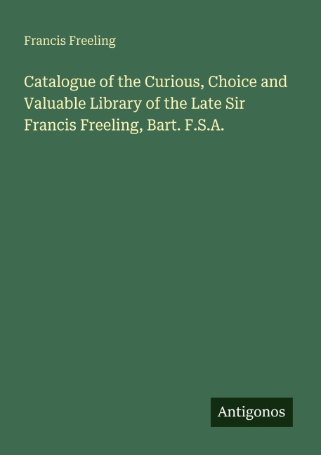 Catalogue of the Curious, Choice and Valuable Library of the Late Sir Francis Freeling, Bart. F.S.A.