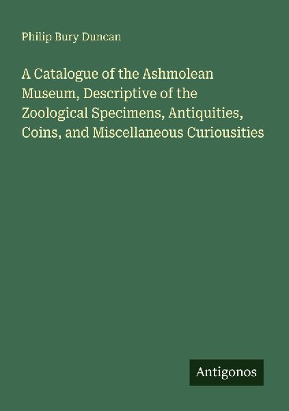 A Catalogue of the Ashmolean Museum, Descriptive of the Zoological Specimens, Antiquities, Coins, and Miscellaneous Curiousities