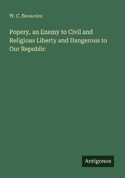 Popery, an Enemy to Civil and Religious Liberty and Dangerous to Our Republic