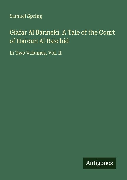 Giafar Al Barmeki, A Tale of the Court of Haroun Al Raschid: In Two Volumes, Vol. II
