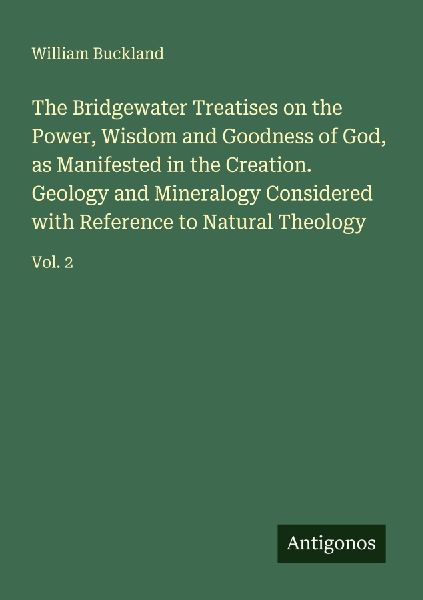 The Bridgewater Treatises on the Power, Wisdom and Goodness of God, as Manifested in the Creation. Geology and Mineralogy Considered with Reference to Natural Theology: Vol. 2