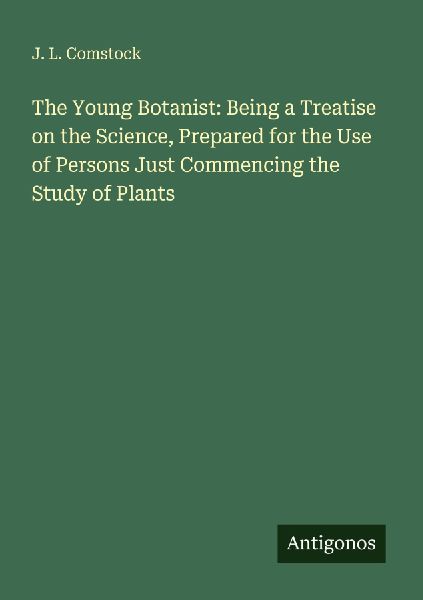 The Young Botanist: Being a Treatise on the Science, Prepared for the Use of Persons Just Commencing the Study of Plants