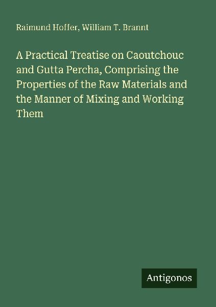 A Practical Treatise on Caoutchouc and Gutta Percha, Comprising the Properties of the Raw Materials and the Manner of Mixing and Working Them