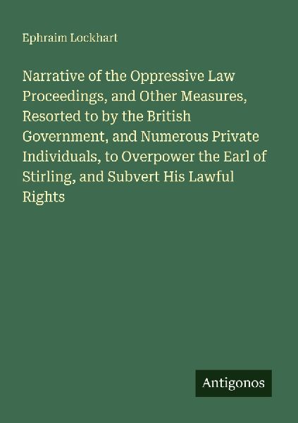 Narrative of the Oppressive Law Proceedings, and Other Measures, Resorted to by the British Government, and Numerous Private Individuals, to Overpower the Earl of Stirling, and Subvert His Lawful Rights