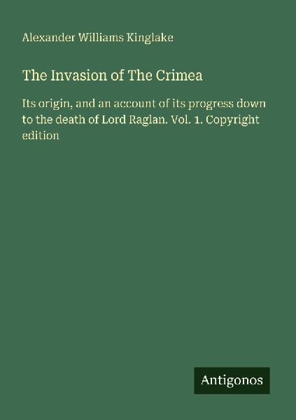 The Invasion of The Crimea: Its origin, and an account of its progress down to the death of Lord Raglan. Vol. 1. Copyright edition