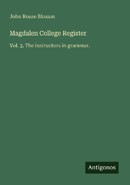 Magdalen College Register: Vol. 3. The instructors in grammar.