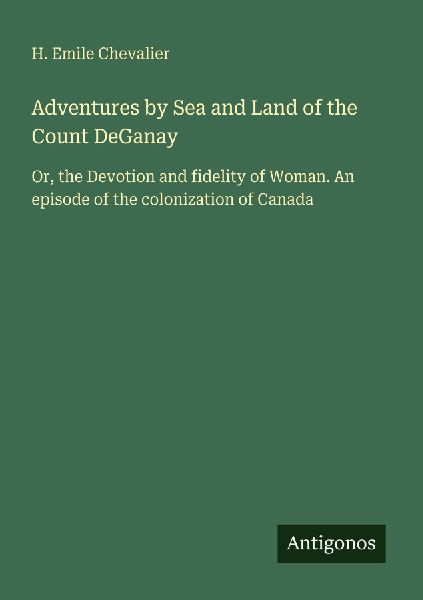 Adventures by Sea and Land of the Count DeGanay: Or, the Devotion and fidelity of Woman. An episode of the colonization of Canada