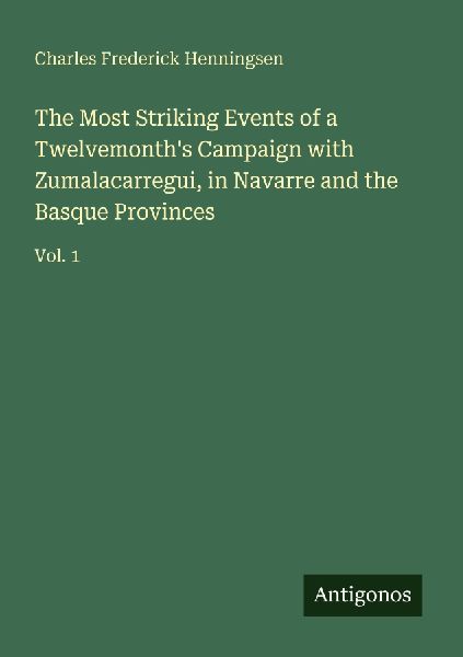 The Most Striking Events of a Twelvemonths Campaign with Zumalacarregui, in Navarre and the Basque Provinces: Vol. 1