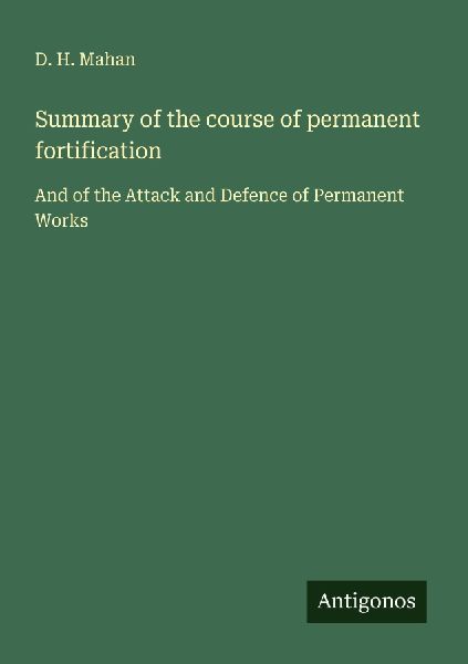 Summary of the course of permanent fortification: And of the Attack and Defence of Permanent Works