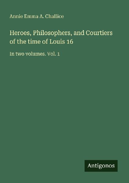 Heroes, Philosophers, and Courtiers of the time of Louis 16: In two volumes. Vol. 1