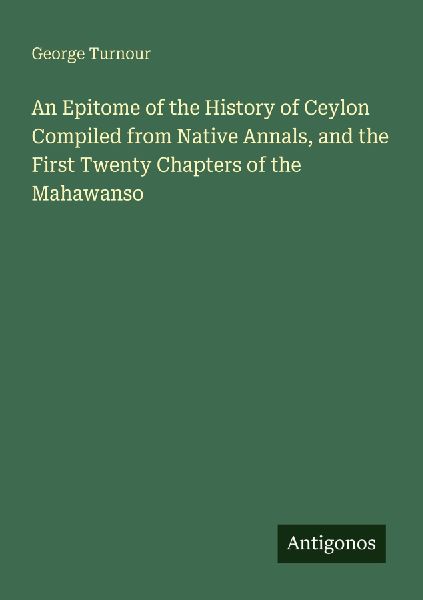 An Epitome of the History of Ceylon Compiled from Native Annals, and the First Twenty Chapters of the Mahawanso
