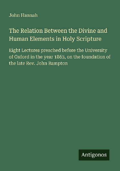 The Relation Between the Divine and Human Elements in Holy Scripture: Eight Lectures preached before the University of Oxford in the year 1863, on the foundation of the late Rev. John Bampton