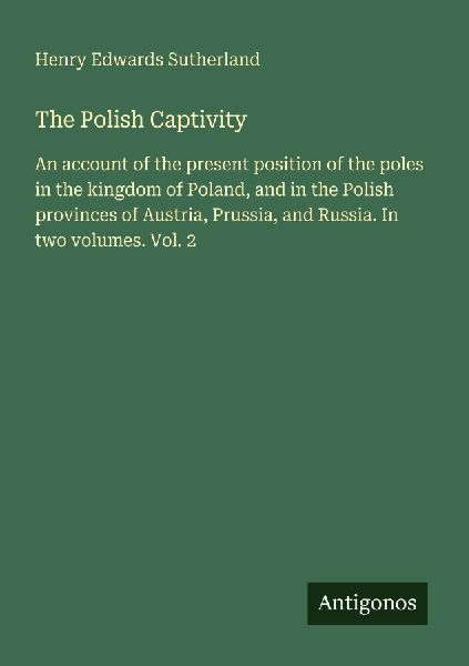 The Polish Captivity: An account of the present position of the poles in the kingdom of Poland, and in the Polish provinces of Austria, Prussia, and Russia. In two volumes. Vol. 2