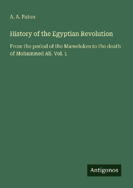 History of the Egyptian Revolution: From the period of the Mamelukes to the death of Mohammed Ali. Vol. 1