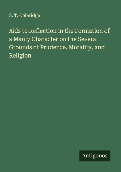Aids to Reflection in the Formation of a Manly Character on the Several Grounds of Prudence, Morality, and Religion