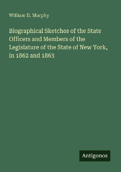 Biographical Sketches of the State Officers and Members of the Legislature of the State of New York, in 1862 and 1863