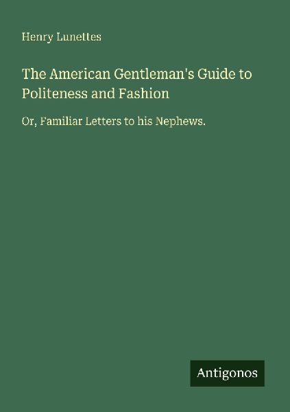 The American Gentlemans Guide to Politeness and Fashion: Or, Familiar Letters to his Nephews.