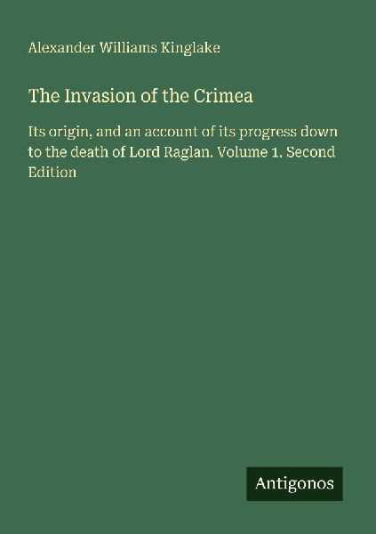 The Invasion of the Crimea: Its origin, and an account of its progress down to the death of Lord Raglan. Volume 1. Second Edition
