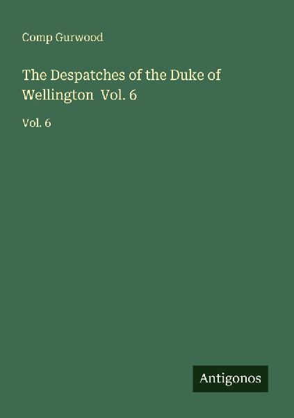 The Despatches of the Duke of Wellington  Vol. 6: Vol. 6