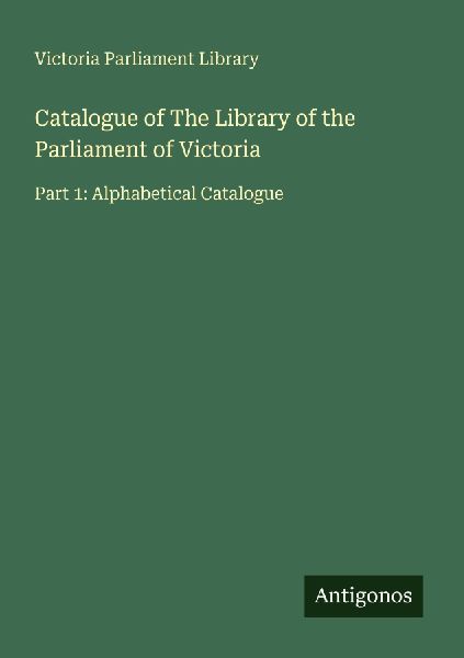 Catalogue of The Library of the Parliament of Victoria: Part 1: Alphabetical Catalogue