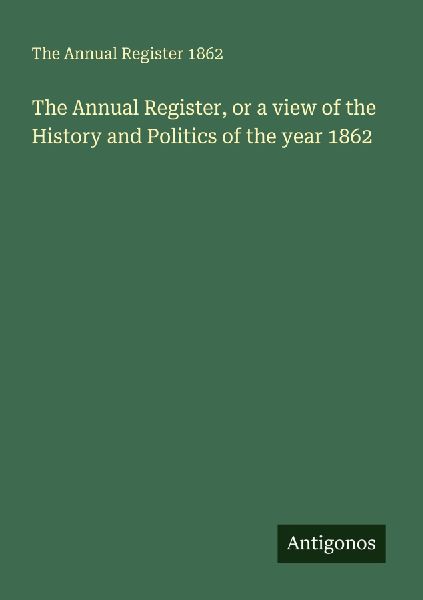 The Annual Register, or a view of the History and Politics of the year 1862