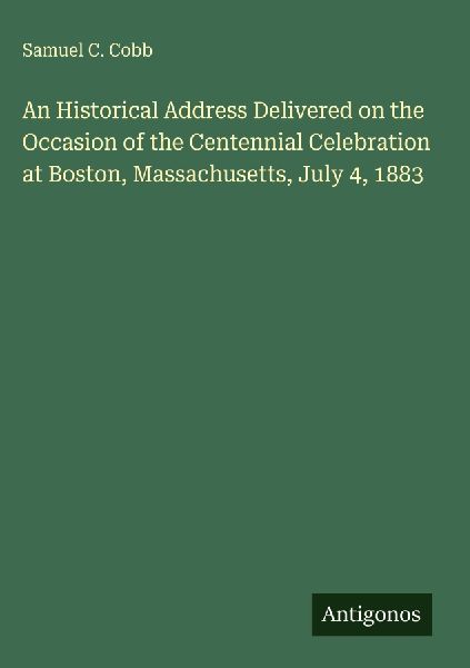 An Historical Address Delivered on the Occasion of the Centennial Celebration at Boston, Massachusetts, July 4, 1883