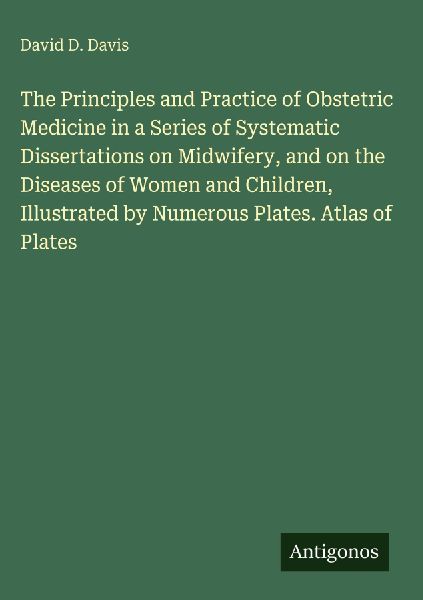 The Principles and Practice of Obstetric Medicine in a Series of Systematic Dissertations on Midwifery, and on the Diseases of Women and Children, Illustrated by Numerous Plates. Atlas of Plates