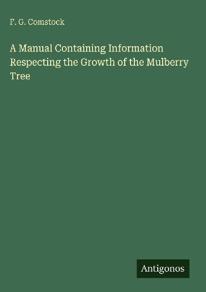 A Manual Containing Information Respecting the Growth of the Mulberry Tree