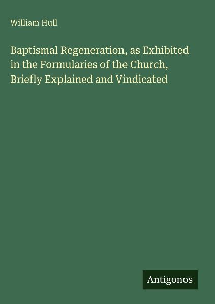 Baptismal Regeneration, as Exhibited in the Formularies of the Church, Briefly Explained and Vindicated