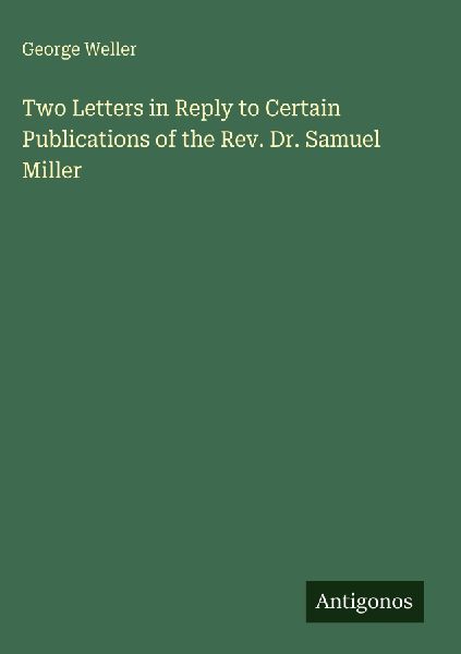Two Letters in Reply to Certain Publications of the Rev. Dr. Samuel Miller