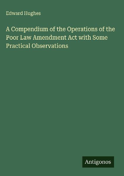 A Compendium of the Operations of the Poor Law Amendment Act with Some Practical Observations