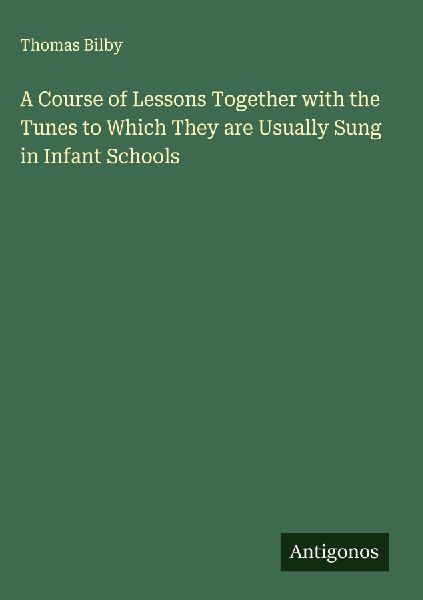 A Course of Lessons Together with the Tunes to Which They are Usually Sung in Infant Schools