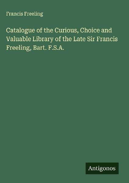 Catalogue of the Curious, Choice and Valuable Library of the Late Sir Francis Freeling, Bart. F.S.A.