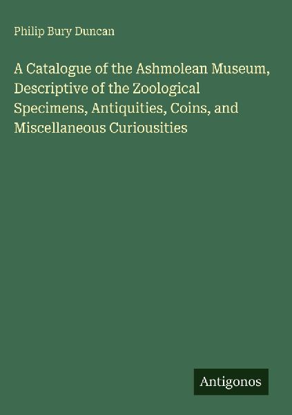 A Catalogue of the Ashmolean Museum, Descriptive of the Zoological Specimens, Antiquities, Coins, and Miscellaneous Curiousities
