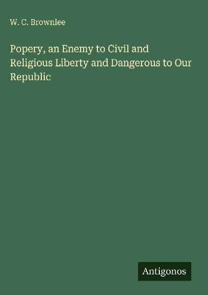 Popery, an Enemy to Civil and Religious Liberty and Dangerous to Our Republic