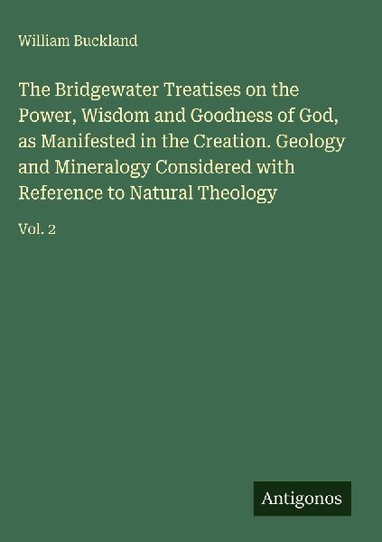 The Bridgewater Treatises on the Power, Wisdom and Goodness of God, as Manifested in the Creation. Geology and Mineralogy Considered with Reference to Natural Theology: Vol. 2