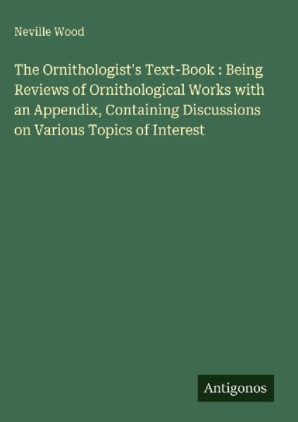 The Ornithologists Text-Book : Being Reviews of Ornithological Works with an Appendix, Containing Discussions on Various Topics of Interest