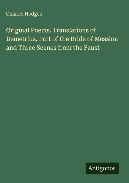 Original Poems. Translations of Demetrius, Part of the Bride of Messina and Three Scenes from the Faust