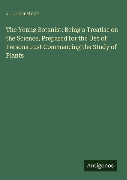 The Young Botanist: Being a Treatise on the Science, Prepared for the Use of Persons Just Commencing the Study of Plants