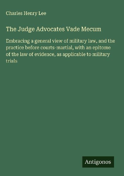 The Judge Advocates Vade Mecum: Embracing a general view of military law, and the practice before courts-martial, with an epitome of the law of evidence, as applicable to military trials