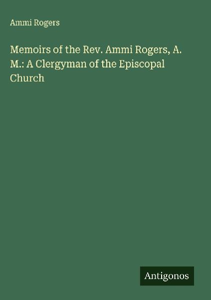 Memoirs of the Rev. Ammi Rogers, A. M.: A Clergyman of the Episcopal Church
