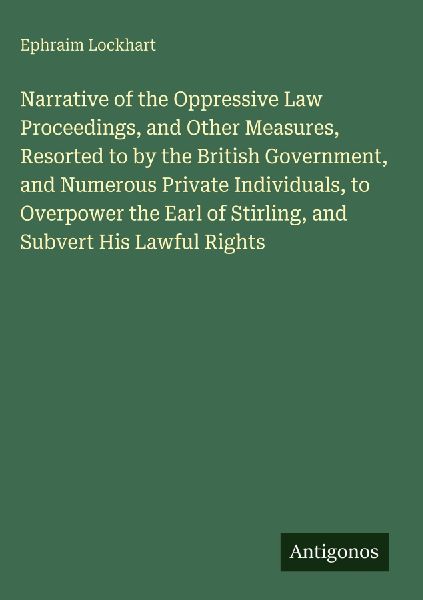 Narrative of the Oppressive Law Proceedings, and Other Measures, Resorted to by the British Government, and Numerous Private Individuals, to Overpower the Earl of Stirling, and Subvert His Lawful Rights