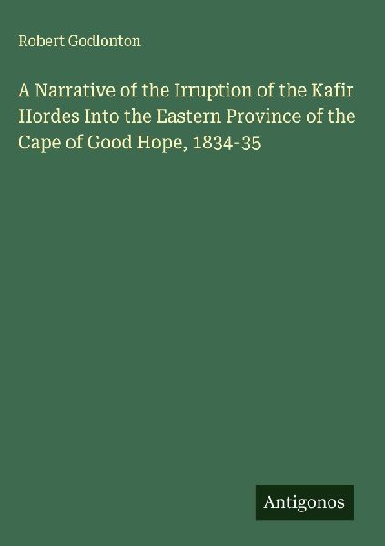 A Narrative of the Irruption of the Kafir Hordes Into the Eastern Province of the Cape of Good Hope, 1834-35