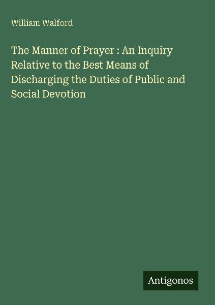 The Manner of Prayer : An Inquiry Relative to the Best Means of Discharging the Duties of Public and Social Devotion