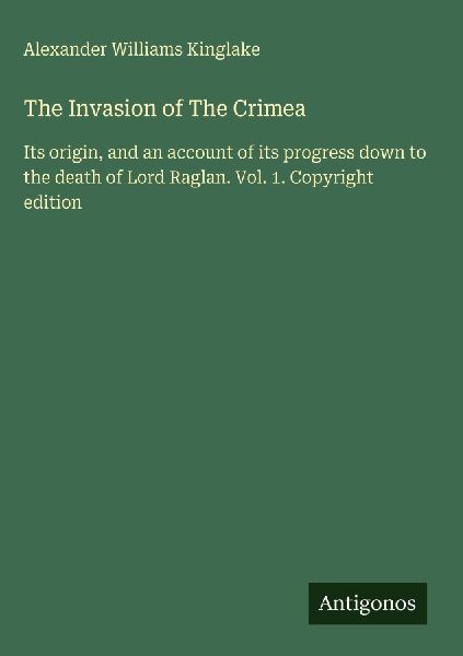 The Invasion of The Crimea: Its origin, and an account of its progress down to the death of Lord Raglan. Vol. 1. Copyright edition