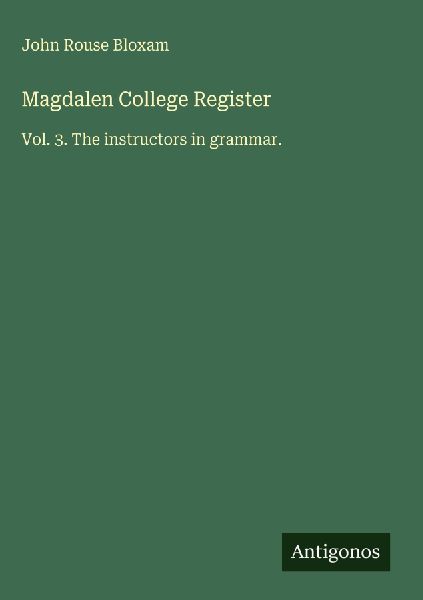 Magdalen College Register: Vol. 3. The instructors in grammar.